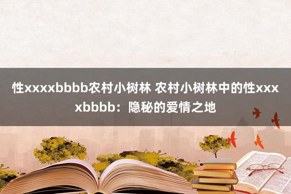 性xxxxbbbb农村小树林 农村小树林中的性xxxxbbbb：隐秘的爱情之地