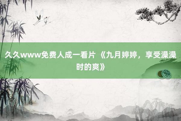 久久www免费人成一看片 《九月婷婷，享受澡澡时的爽》