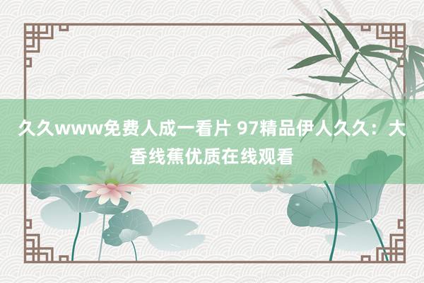 久久www免费人成一看片 97精品伊人久久：大香线蕉优质在线观看
