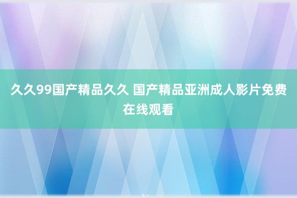 久久99国产精品久久 国产精品亚洲成人影片免费在线观看