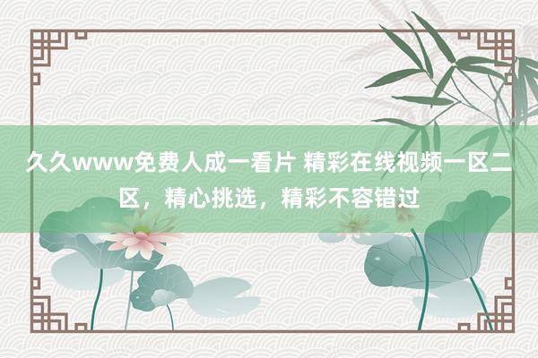久久www免费人成一看片 精彩在线视频一区二区，精心挑选，精彩不容错过