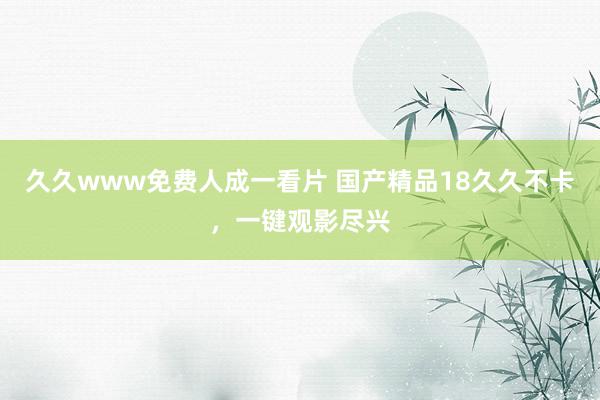 久久www免费人成一看片 国产精品18久久不卡，一键观影尽兴