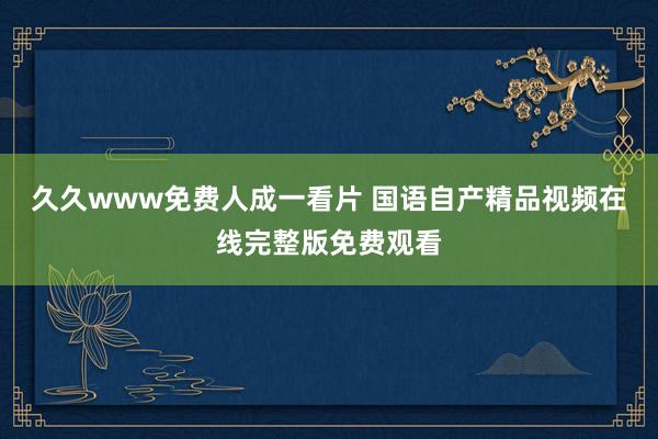 久久www免费人成一看片 国语自产精品视频在线完整版免费观看