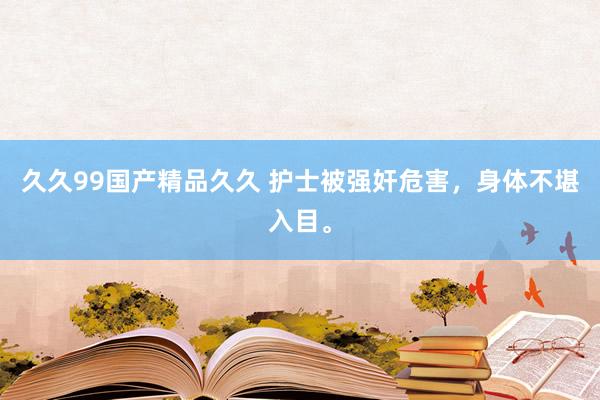 久久99国产精品久久 护士被强奸危害，身体不堪入目。