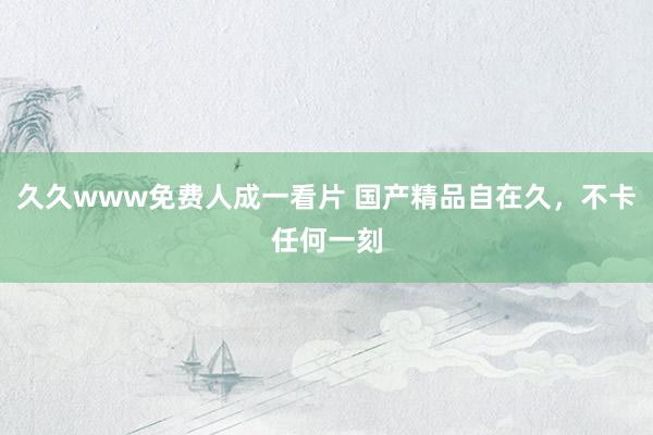 久久www免费人成一看片 国产精品自在久，不卡任何一刻