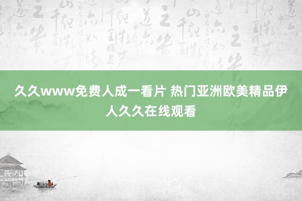 久久www免费人成一看片 热门亚洲欧美精品伊人久久在线观看
