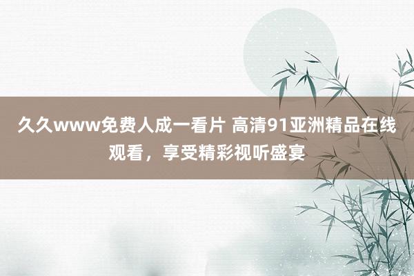 久久www免费人成一看片 高清91亚洲精品在线观看，享受精彩视听盛宴