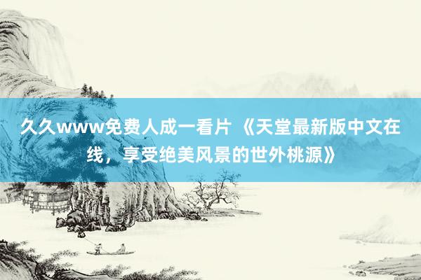 久久www免费人成一看片 《天堂最新版中文在线，享受绝美风景的世外桃源》
