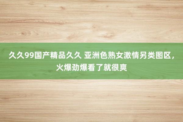久久99国产精品久久 亚洲色熟女激情另类图区，火爆劲爆看了就很爽