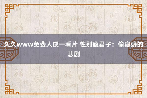 久久www免费人成一看片 性别瘾君子：偷窥癖的悲剧