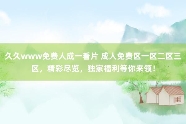 久久www免费人成一看片 成人免费区一区二区三区，精彩尽览，独家福利等你来领！