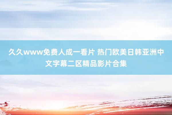 久久www免费人成一看片 热门欧美日韩亚洲中文字幕二区精品影片合集