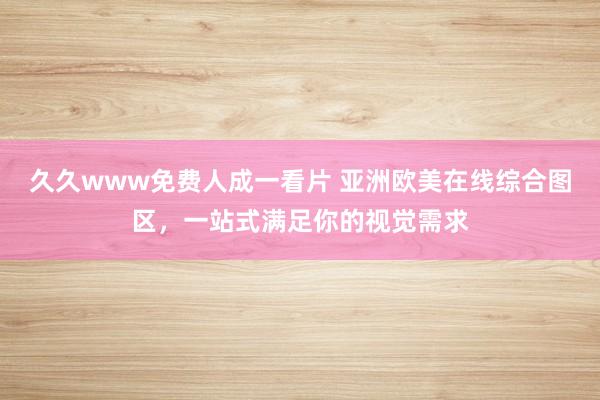 久久www免费人成一看片 亚洲欧美在线综合图区，一站式满足你的视觉需求
