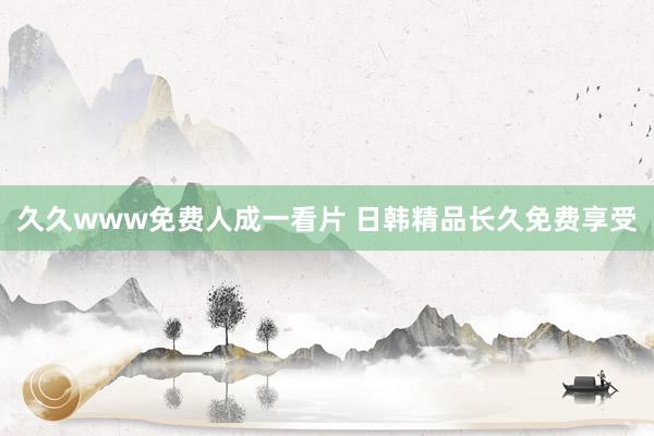 久久www免费人成一看片 日韩精品长久免费享受