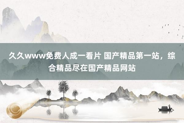 久久www免费人成一看片 国产精品第一站，综合精品尽在国产精品网站