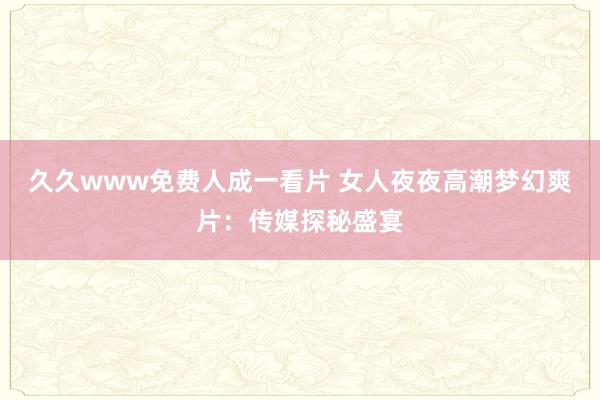 久久www免费人成一看片 女人夜夜高潮梦幻爽片：传媒探秘盛宴