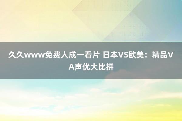 久久www免费人成一看片 日本VS欧美：精品VA声优大比拼