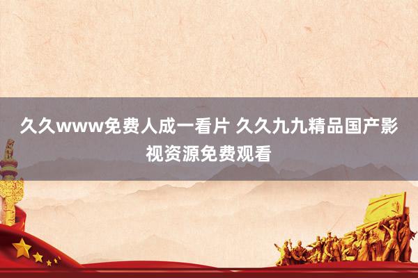 久久www免费人成一看片 久久九九精品国产影视资源免费观看