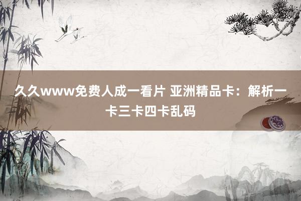 久久www免费人成一看片 亚洲精品卡：解析一卡三卡四卡乱码