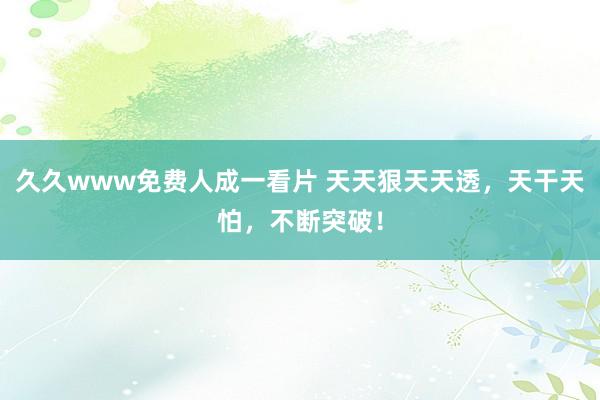 久久www免费人成一看片 天天狠天天透，天干天怕，不断突破！
