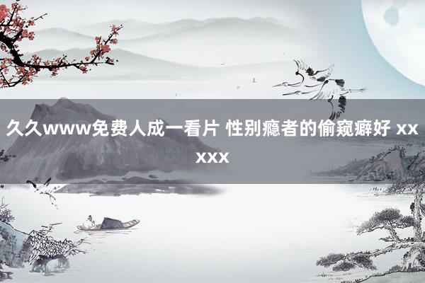 久久www免费人成一看片 性别瘾者的偷窥癖好 xxxxx