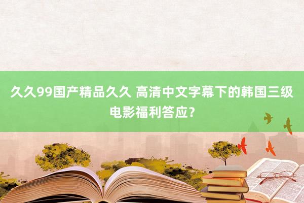 久久99国产精品久久 高清中文字幕下的韩国三级电影福利答应？