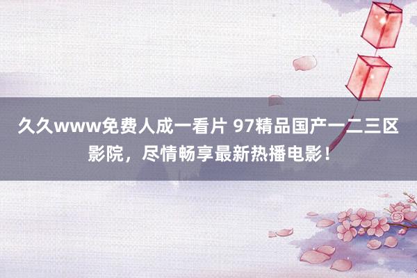 久久www免费人成一看片 97精品国产一二三区影院，尽情畅享最新热播电影！