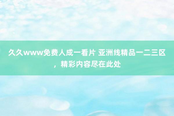 久久www免费人成一看片 亚洲线精品一二三区，精彩内容尽在此处