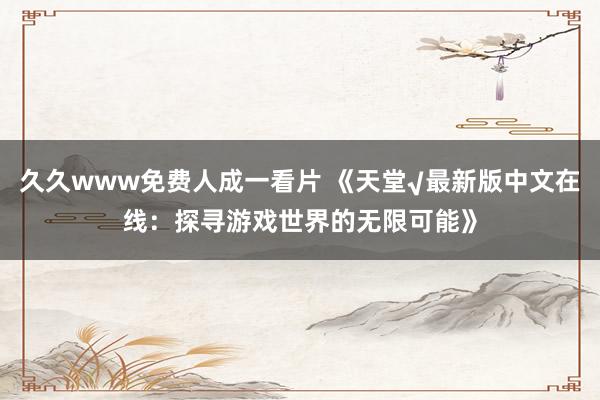 久久www免费人成一看片 《天堂√最新版中文在线：探寻游戏世界的无限可能》