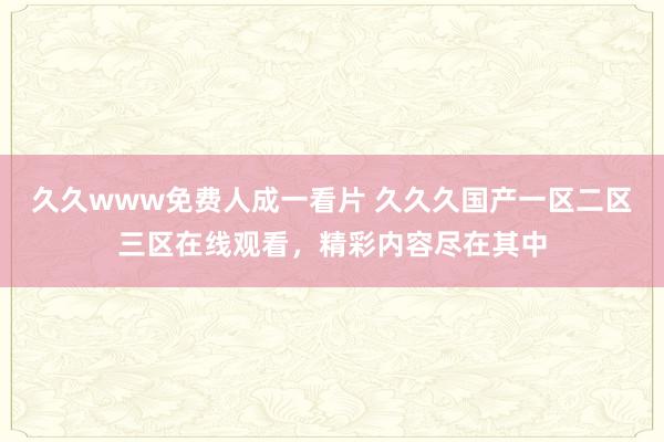 久久www免费人成一看片 久久久国产一区二区三区在线观看，精彩内容尽在其中