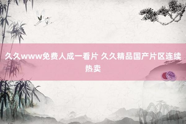 久久www免费人成一看片 久久精品国产片区连续热卖