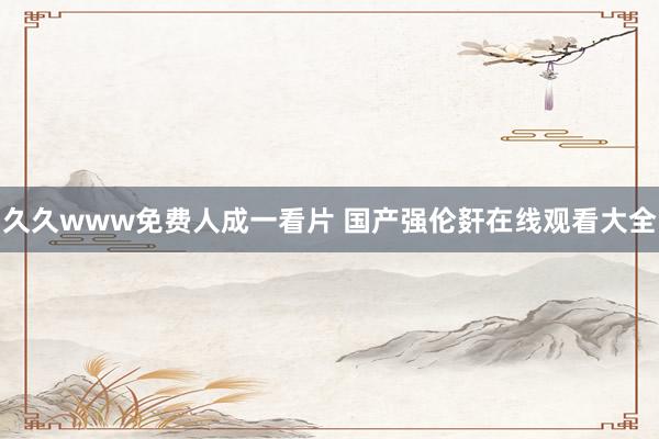 久久www免费人成一看片 国产强伦姧在线观看大全