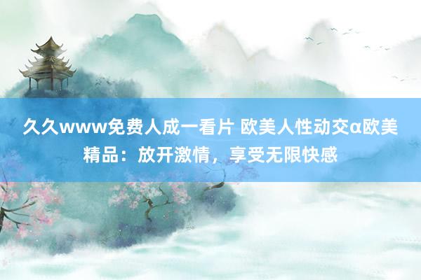 久久www免费人成一看片 欧美人性动交α欧美精品：放开激情，享受无限快感