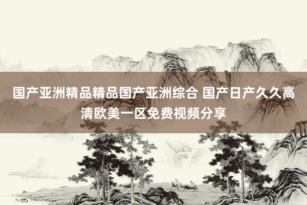国产亚洲精品精品国产亚洲综合 国产日产久久高清欧美一区免费视频分享
