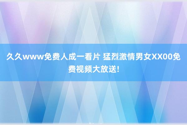 久久www免费人成一看片 猛烈激情男女XX00免费视频大放送!