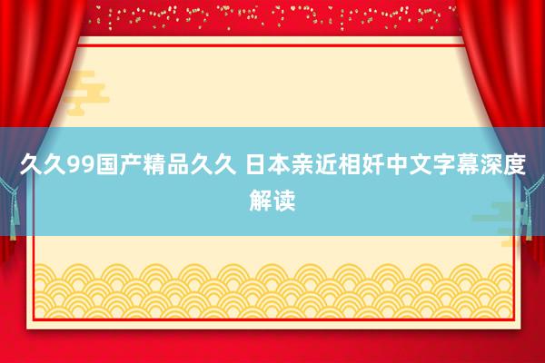 久久99国产精品久久 日本亲近相奷中文字幕深度解读