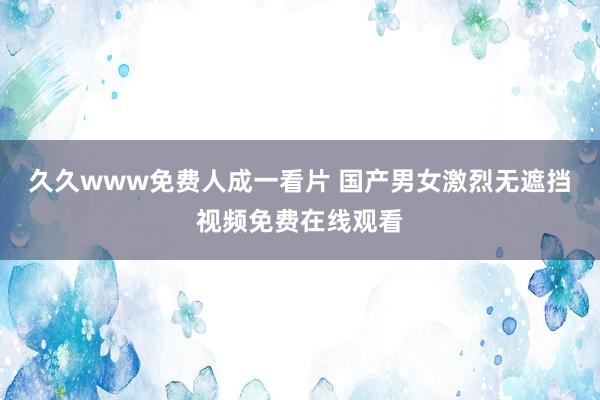 久久www免费人成一看片 国产男女激烈无遮挡视频免费在线观看