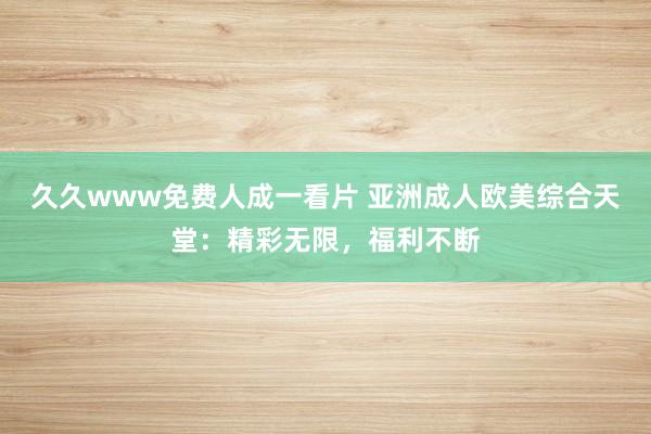 久久www免费人成一看片 亚洲成人欧美综合天堂：精彩无限，福利不断
