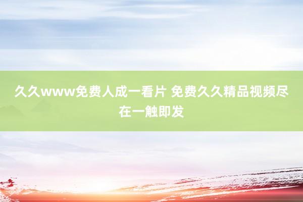 久久www免费人成一看片 免费久久精品视频尽在一触即发