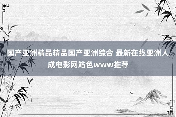 国产亚洲精品精品国产亚洲综合 最新在线亚洲人成电影网站色www推荐
