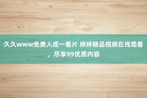 久久www免费人成一看片 婷婷精品视频在线观看，尽享99优质内容