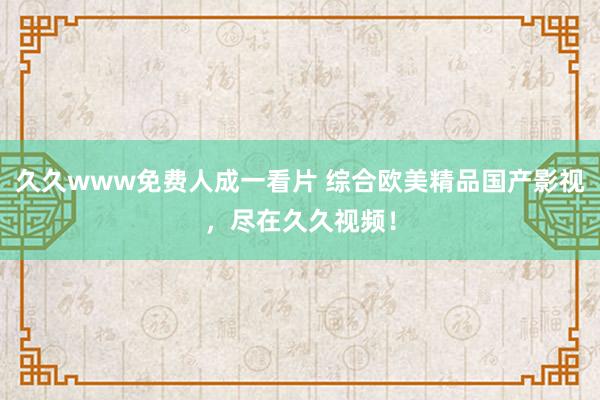 久久www免费人成一看片 综合欧美精品国产影视，尽在久久视频！