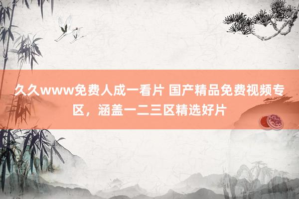 久久www免费人成一看片 国产精品免费视频专区，涵盖一二三区精选好片
