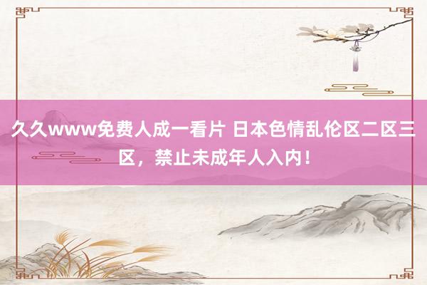 久久www免费人成一看片 日本色情乱伦区二区三区，禁止未成年人入内！