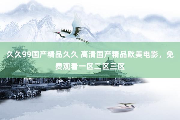 久久99国产精品久久 高清国产精品欧美电影，免费观看一区二区三区