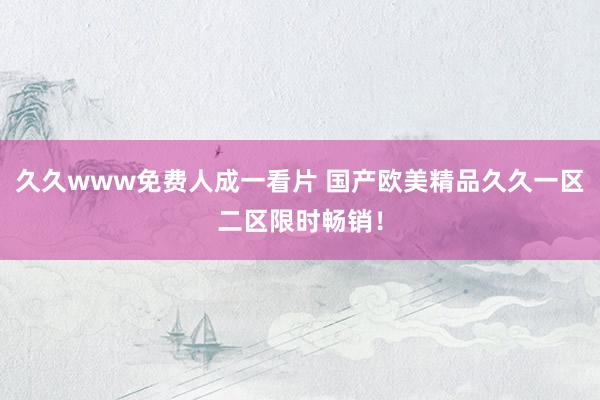 久久www免费人成一看片 国产欧美精品久久一区二区限时畅销！