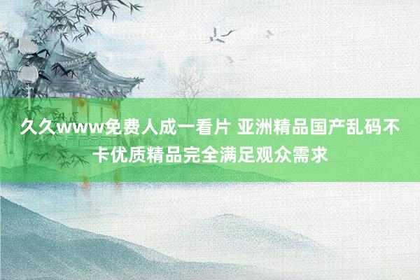 久久www免费人成一看片 亚洲精品国产乱码不卡优质精品完全满足观众需求