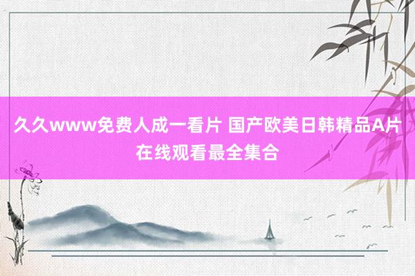 久久www免费人成一看片 国产欧美日韩精品A片在线观看最全集合