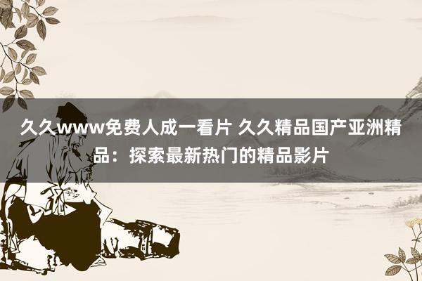 久久www免费人成一看片 久久精品国产亚洲精品：探索最新热门的精品影片