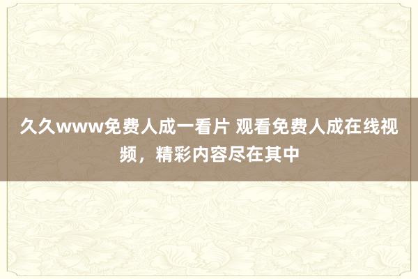 久久www免费人成一看片 观看免费人成在线视频，精彩内容尽在其中